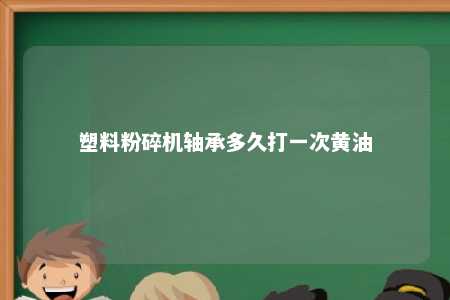 塑料粉碎机轴承多久打一次黄油 